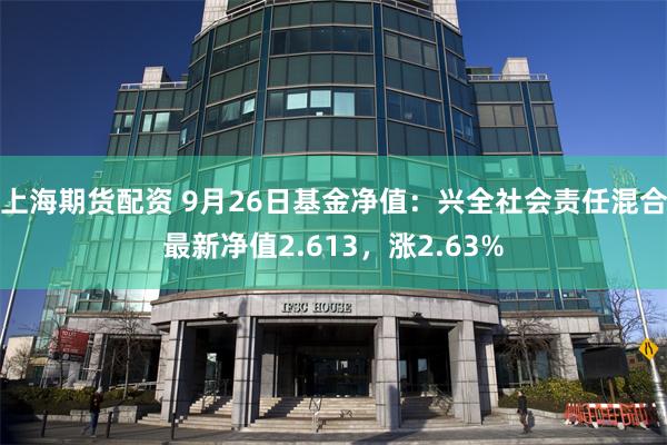 上海期货配资 9月26日基金净值：兴全社会责任混合最新净值2.613，涨2.63%