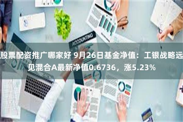 股票配资推广哪家好 9月26日基金净值：工银战略远见混合A最新净值0.6736，涨5.23%