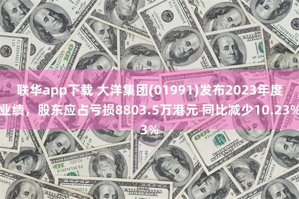 联华app下载 大洋集团(01991)发布2023年度业绩，股东应占亏损8803.5万港元 同比减少10.23%