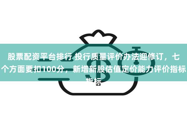 股票配资平台排行 投行质量评价办法迎修订，七个方面要扣100分，新增新股估值定价能力评价指标