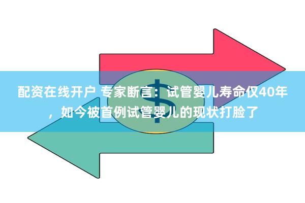 配资在线开户 专家断言：试管婴儿寿命仅40年，如今被首例试管婴儿的现状打脸了