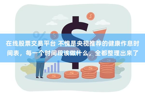 在线股票交易平台 不愧是央视推荐的健康作息时间表，每一个时间段该做什么，全都整理出来了