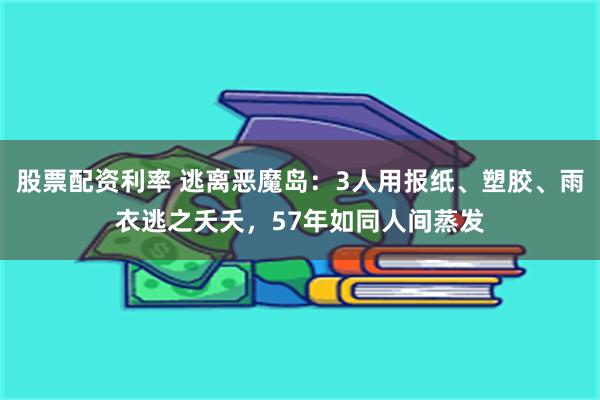 股票配资利率 逃离恶魔岛：3人用报纸、塑胶、雨衣逃之夭夭，57年如同人间蒸发