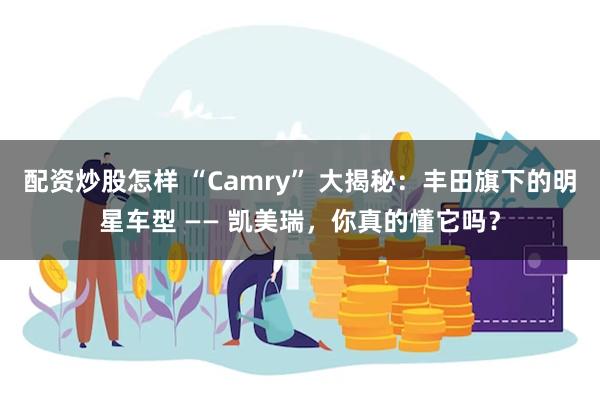 配资炒股怎样 “Camry” 大揭秘：丰田旗下的明星车型 —— 凯美瑞，你真的懂它吗？