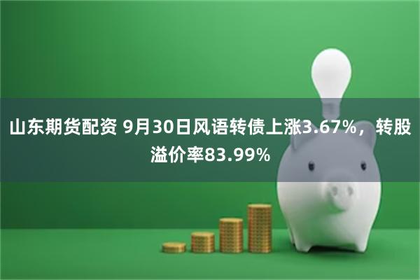 山东期货配资 9月30日风语转债上涨3.67%，转股溢价率83.99%