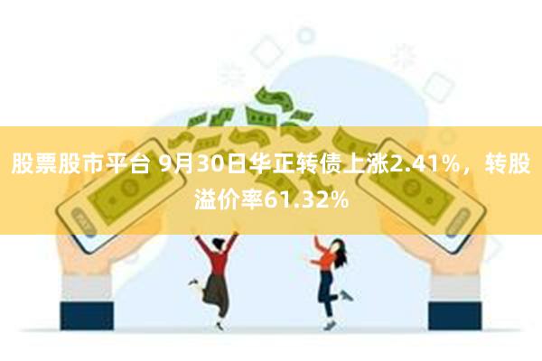 股票股市平台 9月30日华正转债上涨2.41%，转股溢价率61.32%