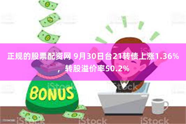 正规的股票配资网 9月30日台21转债上涨1.36%，转股溢价率50.2%