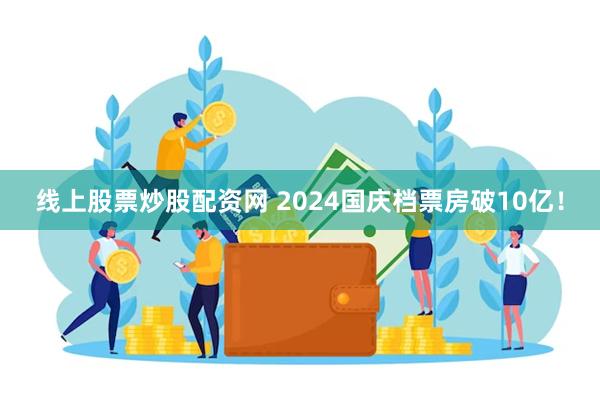 线上股票炒股配资网 2024国庆档票房破10亿！