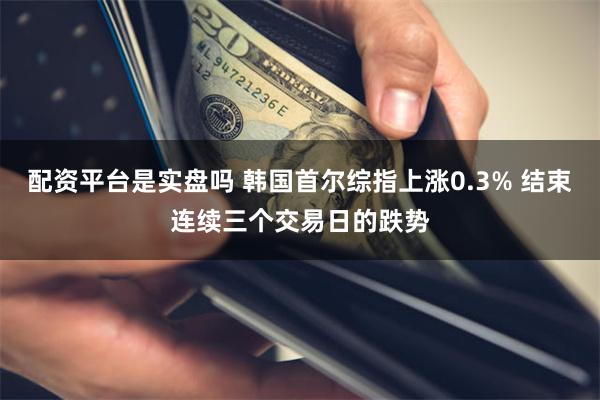 配资平台是实盘吗 韩国首尔综指上涨0.3% 结束连续三个交易日的跌势