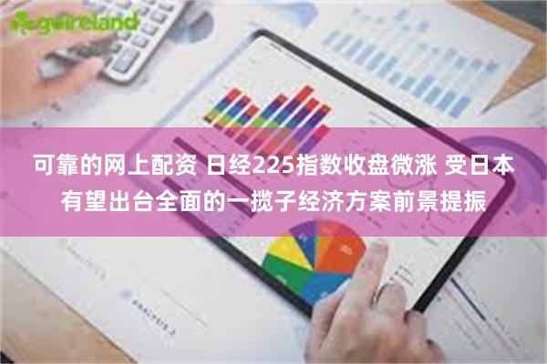 可靠的网上配资 日经225指数收盘微涨 受日本有望出台全面的一揽子经济方案前景提振