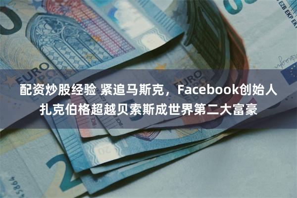 配资炒股经验 紧追马斯克，Facebook创始人扎克伯格超越贝索斯成世界第二大富豪