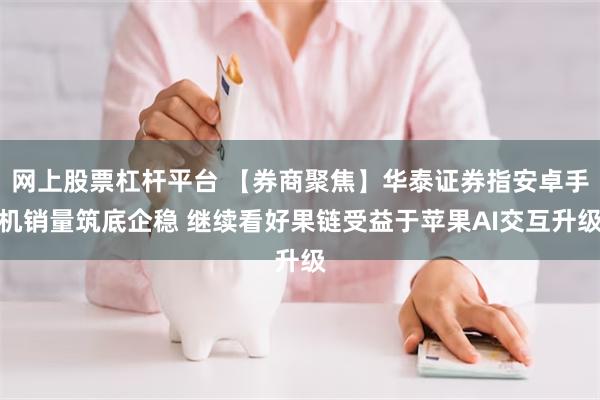 网上股票杠杆平台 【券商聚焦】华泰证券指安卓手机销量筑底企稳 继续看好果链受益于苹果AI交互升级