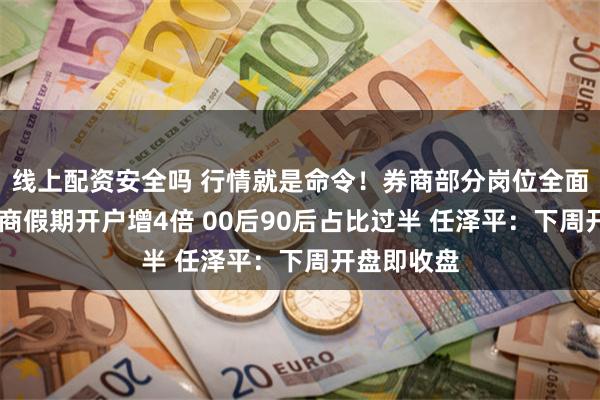 线上配资安全吗 行情就是命令！券商部分岗位全面复工 有券商假期开户增4倍 00后90后占比过半 任泽平：下周开盘即收盘