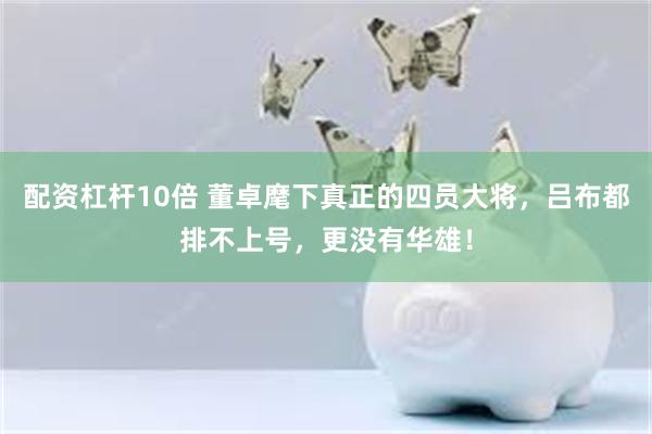 配资杠杆10倍 董卓麾下真正的四员大将，吕布都排不上号，更没有华雄！