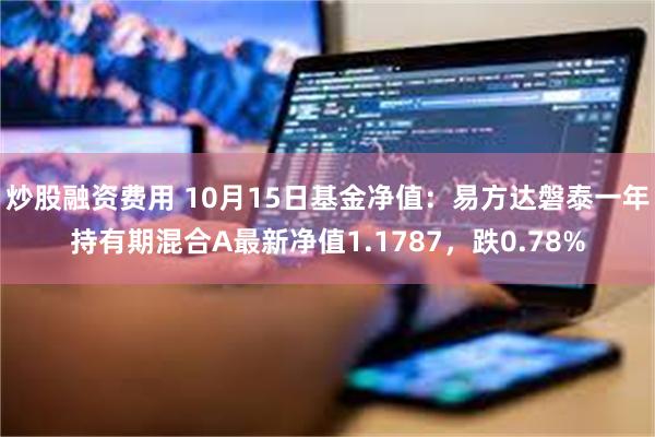 炒股融资费用 10月15日基金净值：易方达磐泰一年持有期混合A最新净值1.1787，跌0.78%