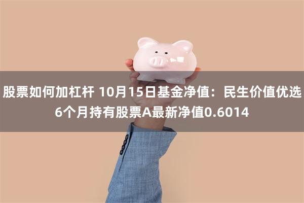 股票如何加杠杆 10月15日基金净值：民生价值优选6个月持有股票A最新净值0.6014