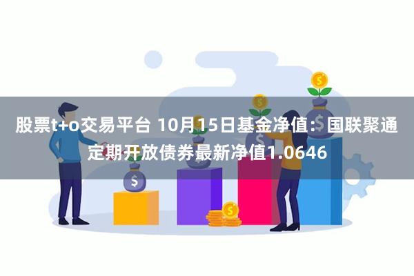 股票t+o交易平台 10月15日基金净值：国联聚通定期开放债券最新净值1.0646