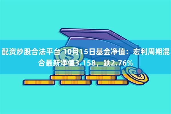 配资炒股合法平台 10月15日基金净值：宏利周期混合最新净值3.158，跌2.76%