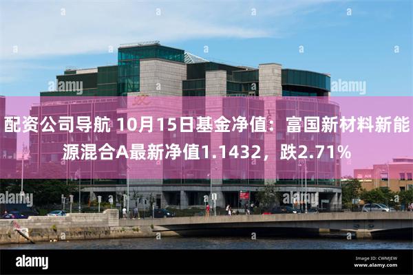 配资公司导航 10月15日基金净值：富国新材料新能源混合A最新净值1.1432，跌2.71%