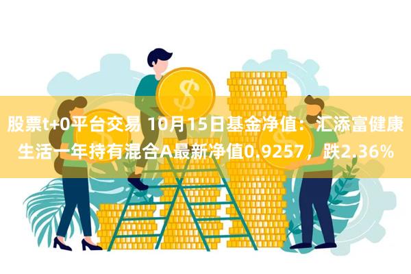 股票t+0平台交易 10月15日基金净值：汇添富健康生活一年持有混合A最新净值0.9257，跌2.36%