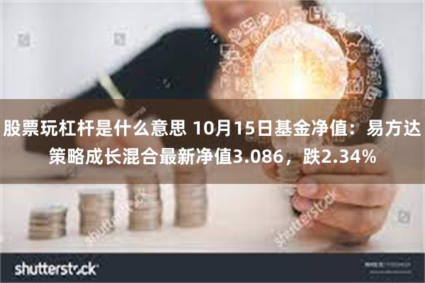 股票玩杠杆是什么意思 10月15日基金净值：易方达策略成长混合最新净值3.086，跌2.34%