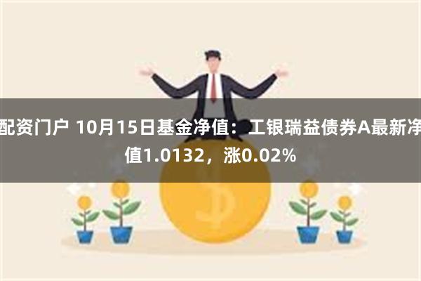 配资门户 10月15日基金净值：工银瑞益债券A最新净值1.0132，涨0.02%