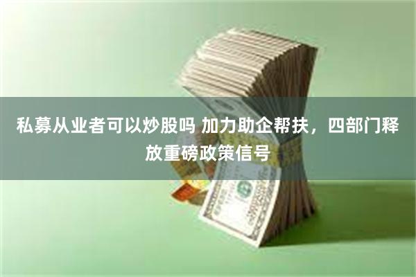 私募从业者可以炒股吗 加力助企帮扶，四部门释放重磅政策信号