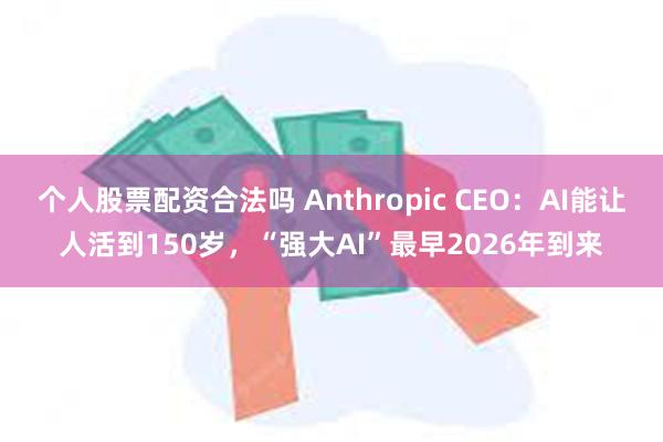 个人股票配资合法吗 Anthropic CEO：AI能让人活到150岁，“强大AI”最早2026年到来