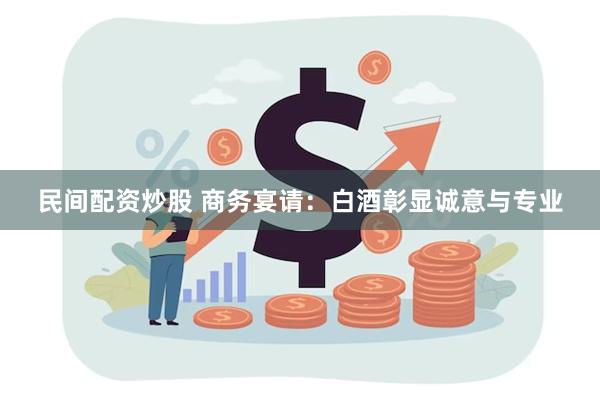 民间配资炒股 商务宴请：白酒彰显诚意与专业