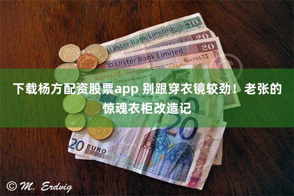 下载杨方配资股票app 别跟穿衣镜较劲！老张的惊魂衣柜改造记