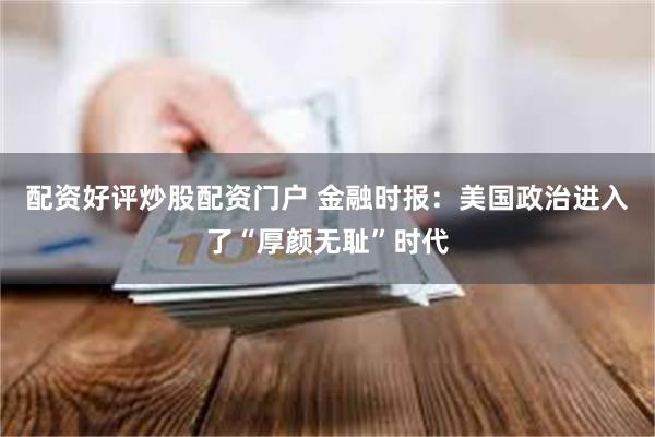 配资好评炒股配资门户 金融时报：美国政治进入了“厚颜无耻”时代