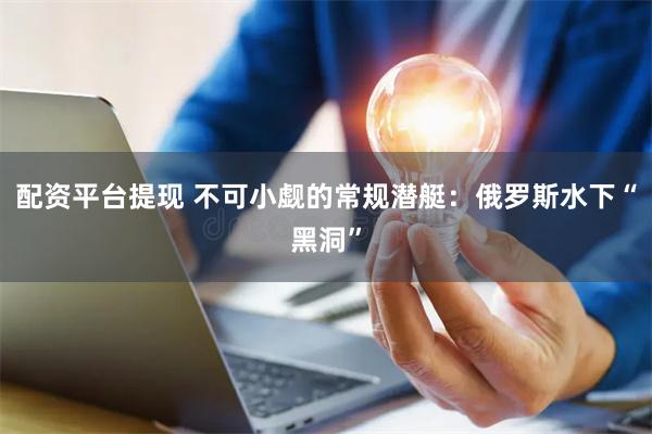 配资平台提现 不可小觑的常规潜艇：俄罗斯水下“黑洞”