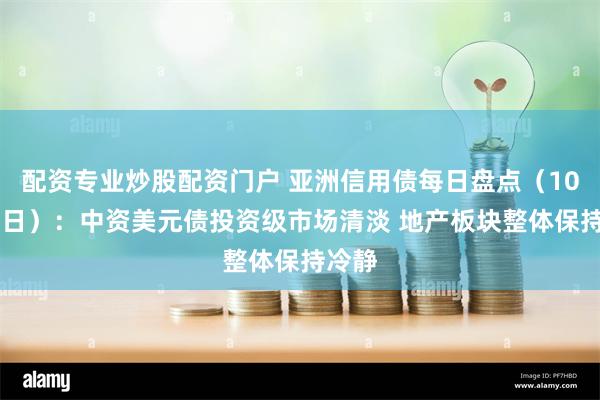 配资专业炒股配资门户 亚洲信用债每日盘点（10月21日）：中资美元债投资级市场清淡 地产板块整体保持冷静