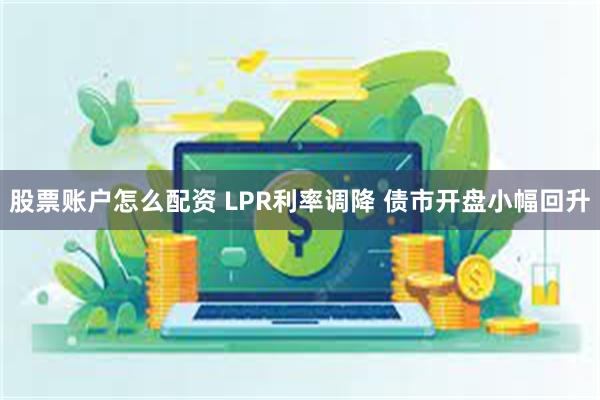 股票账户怎么配资 LPR利率调降 债市开盘小幅回升