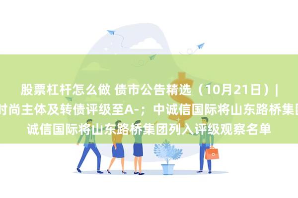 股票杠杆怎么做 债市公告精选（10月21日）| 联合资信下调东方时尚主体及转债评级至A-；中诚信国际将山东路桥集团列入评级观察名单