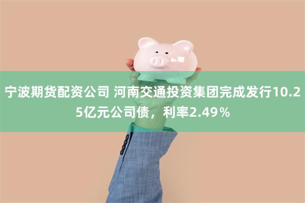 宁波期货配资公司 河南交通投资集团完成发行10.25亿元公司债，利率2.49％