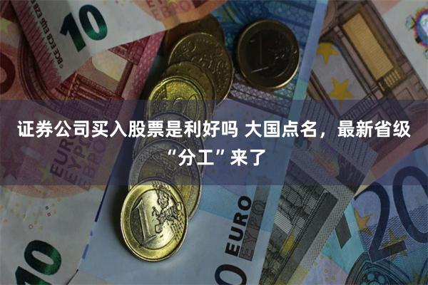 证券公司买入股票是利好吗 大国点名，最新省级“分工”来了