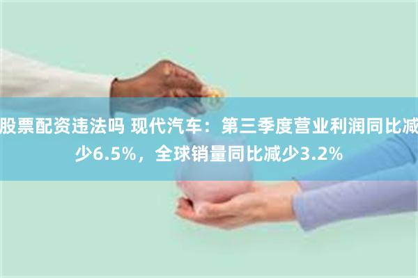 股票配资违法吗 现代汽车：第三季度营业利润同比减少6.5%，全球销量同比减少3.2%