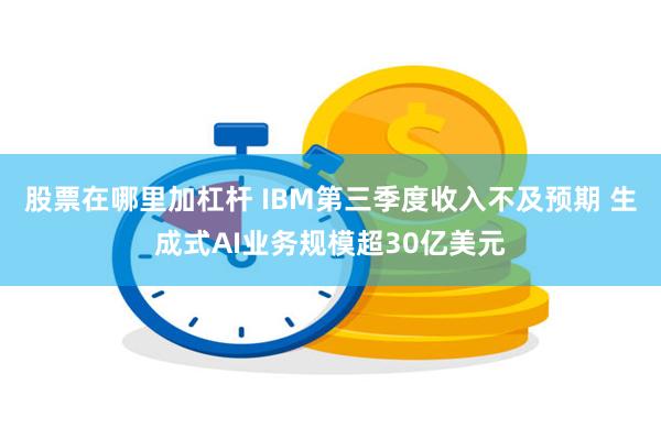 股票在哪里加杠杆 IBM第三季度收入不及预期 生成式AI业务规模超30亿美元