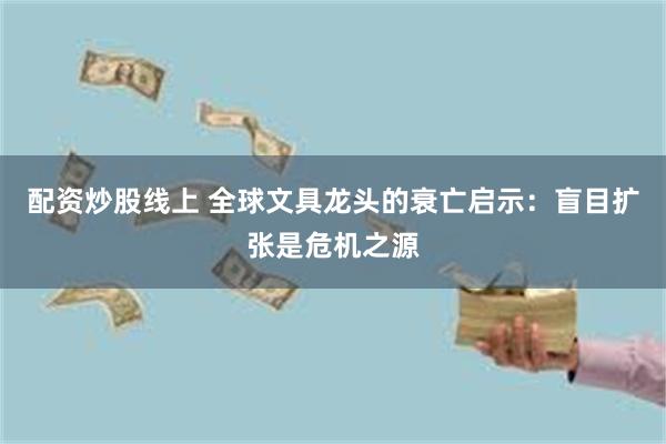 配资炒股线上 全球文具龙头的衰亡启示：盲目扩张是危机之源