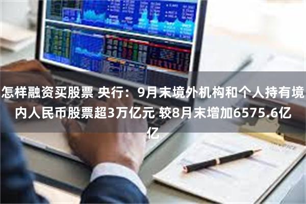 怎样融资买股票 央行：9月末境外机构和个人持有境内人民币股票超3万亿元 较8月末增加6575.6亿