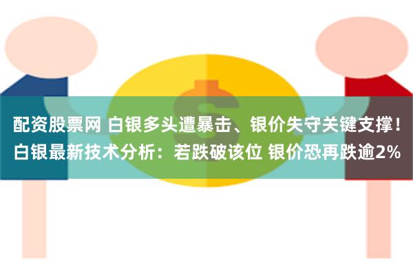 配资股票网 白银多头遭暴击、银价失守关键支撑！白银最新技术分析：若跌破该位 银价恐再跌逾2%