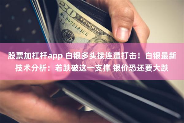 股票加杠杆app 白银多头接连遭打击！白银最新技术分析：若跌破这一支撑 银价恐还要大跌