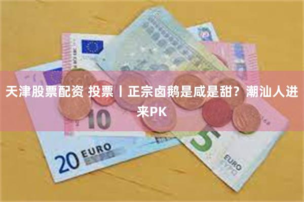 天津股票配资 投票丨正宗卤鹅是咸是甜？潮汕人进来PK