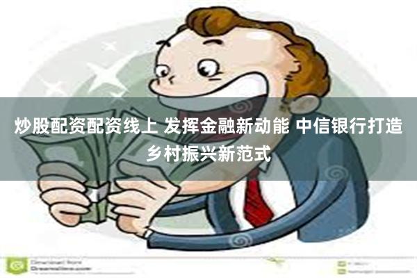 炒股配资配资线上 发挥金融新动能 中信银行打造乡村振兴新范式