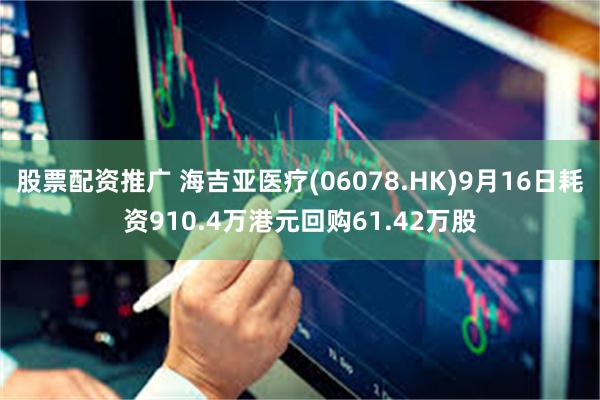 股票配资推广 海吉亚医疗(06078.HK)9月16日耗资910.4万港元回购61.42万股