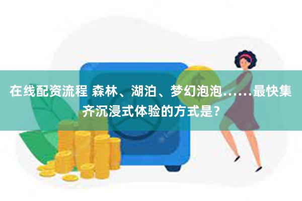 在线配资流程 森林、湖泊、梦幻泡泡……最快集齐沉浸式体验的方式是？