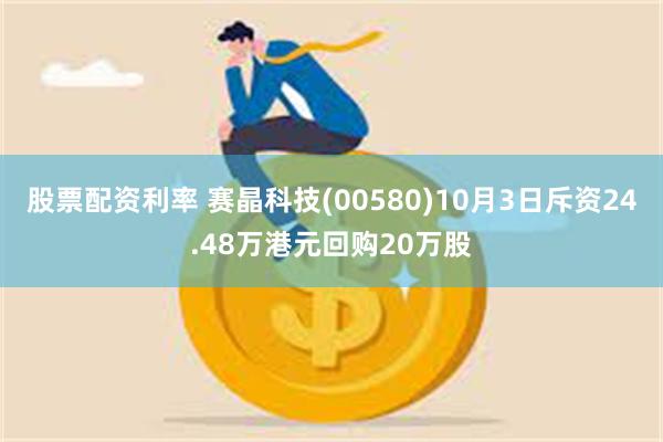 股票配资利率 赛晶科技(00580)10月3日斥资24.48万港元回购20万股