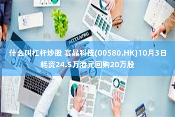 什么叫杠杆炒股 赛晶科技(00580.HK)10月3日耗资24.5万港元回购20万股