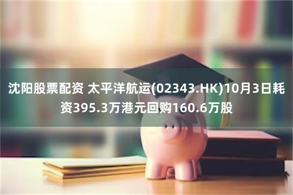 沈阳股票配资 太平洋航运(02343.HK)10月3日耗资395.3万港元回购160.6万股